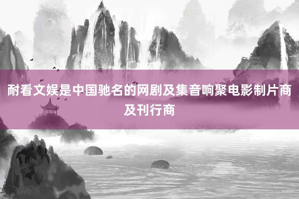 耐看文娱是中国驰名的网剧及集音响聚电影制片商及刊行商