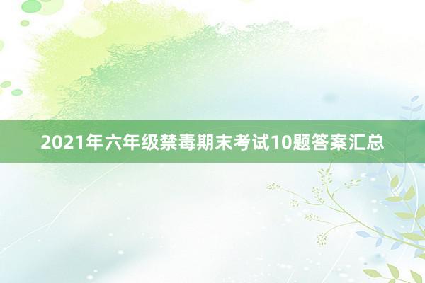 2021年六年级禁毒期末考试10题答案汇总